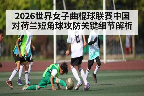 2026世界女子曲棍球联赛中国对荷兰短角球攻防关键细节解析