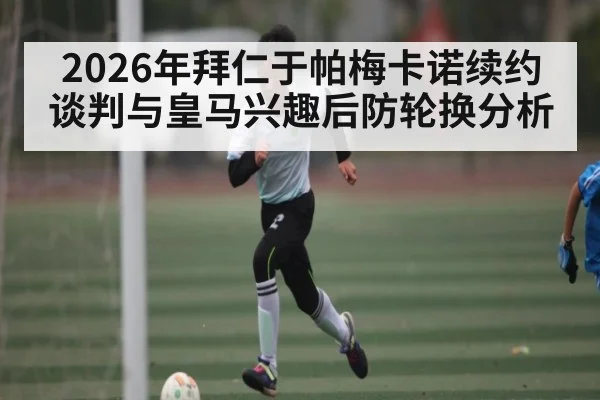 2026年拜仁于帕梅卡诺续约谈判与皇马兴趣后防轮换分析