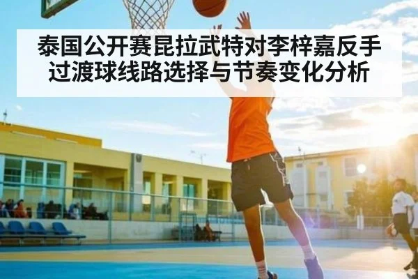 泰国公开赛昆拉武特对李梓嘉反手过渡球线路选择与节奏变化分析