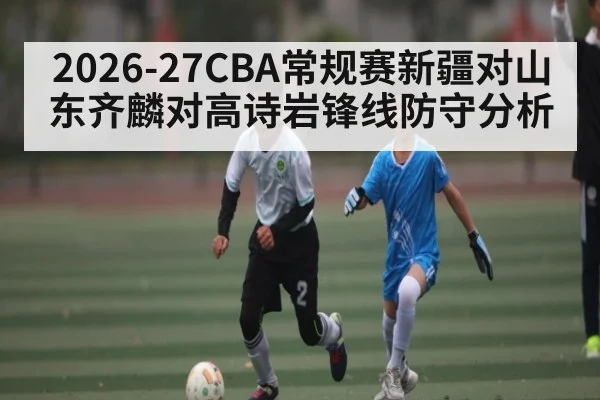 2026-27CBA常规赛新疆对山东齐麟对高诗岩锋线防守分析