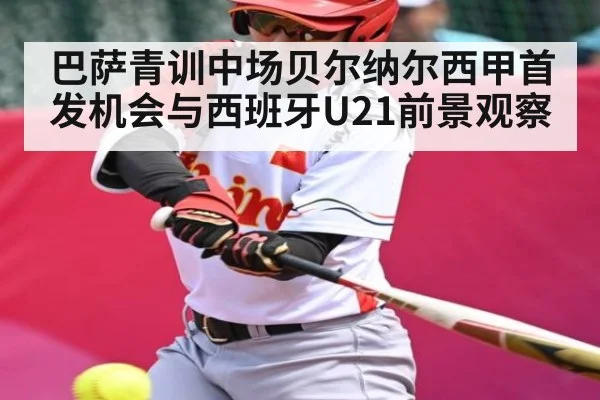 巴萨青训中场贝尔纳尔西甲首发机会与西班牙U21前景观察